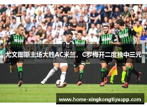 尤文图斯主场大胜AC米兰，C罗梅开二度独中三元