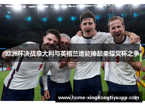 欧洲杯决战意大利与英格兰谁能捧起荣耀奖杯之争