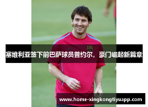塞维利亚签下前巴萨球员普约尔，豪门崛起新篇章