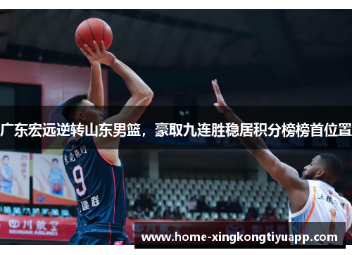 广东宏远逆转山东男篮，豪取九连胜稳居积分榜榜首位置
