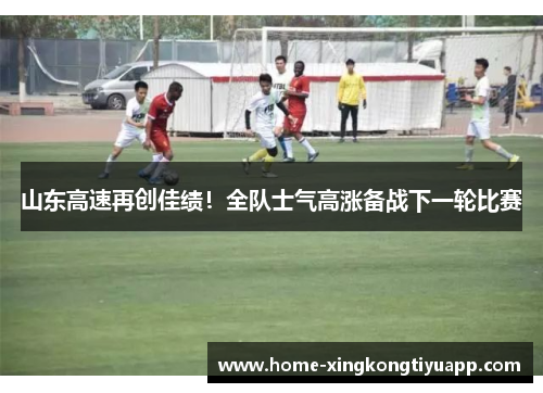 山东高速再创佳绩！全队士气高涨备战下一轮比赛