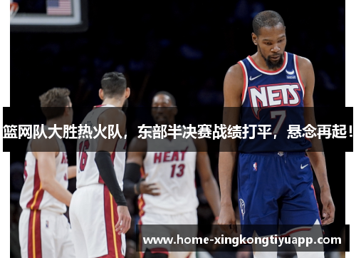 篮网队大胜热火队，东部半决赛战绩打平，悬念再起！
