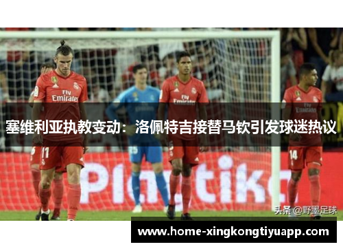 塞维利亚执教变动：洛佩特吉接替马钦引发球迷热议