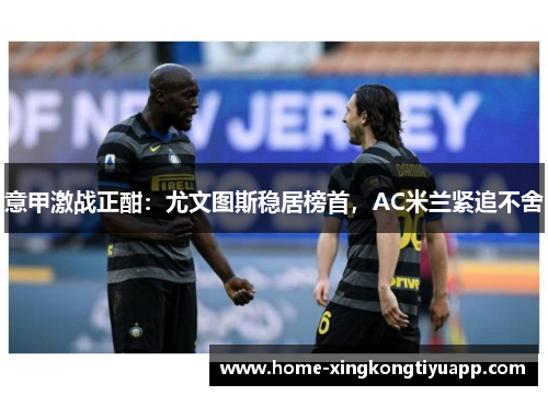 意甲激战正酣：尤文图斯稳居榜首，AC米兰紧追不舍