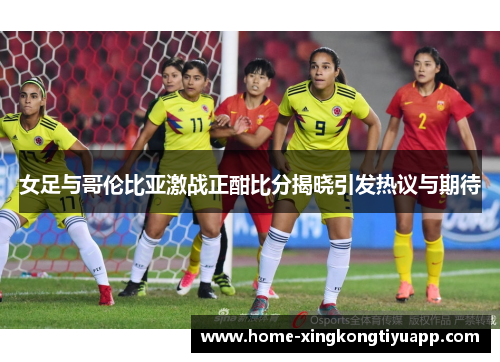 女足与哥伦比亚激战正酣比分揭晓引发热议与期待